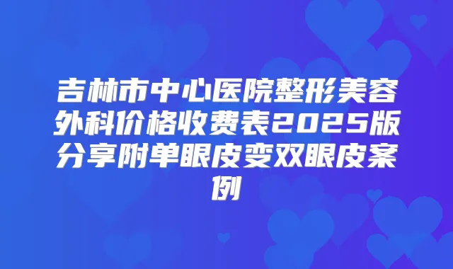 吉林市中心医院整形美容外科价格收费表2025版分享附单眼皮变双眼皮案例