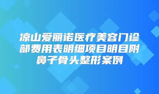 凉山爱丽诺医疗美容门诊部费用表明细项目明目附鼻子骨头整形案例