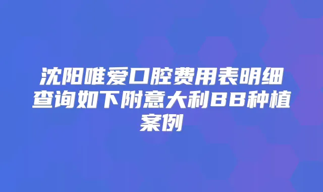 沈阳唯爱口腔费用表明细查询如下附意大利BB种植案例