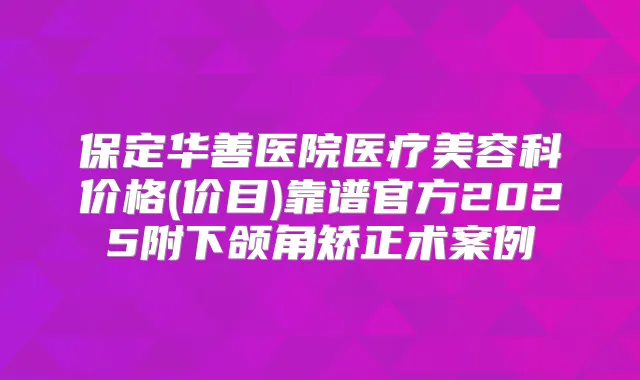 保定华善医院医疗美容科价格(价目)靠谱官方2025附下颌角矫正术案例