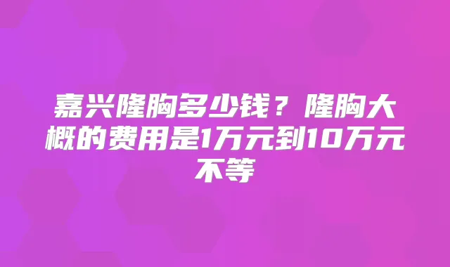 嘉兴隆胸多少钱?隆胸大概的费用是1万元到10万元不等