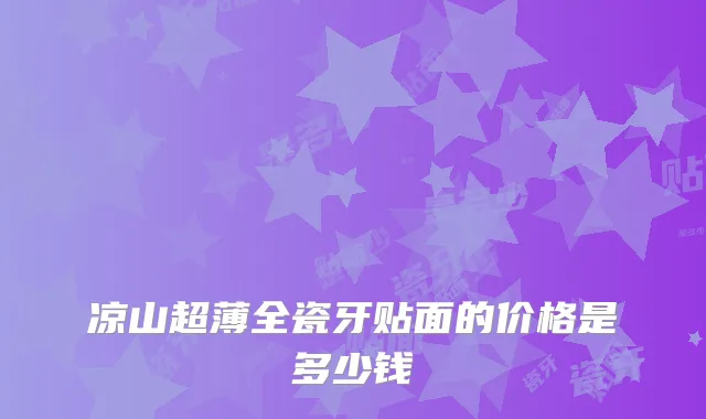 凉山超薄全瓷牙贴面的价格是多少钱