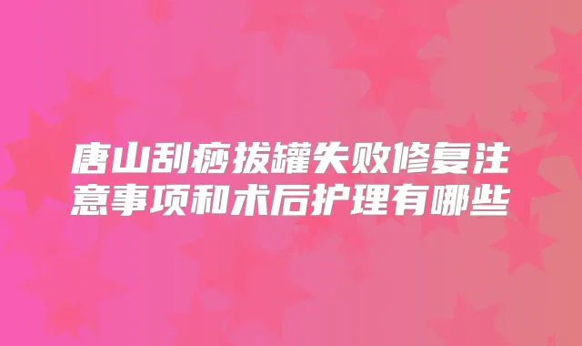 唐山刮痧拔罐失败修复注意事项和术后护理有哪些