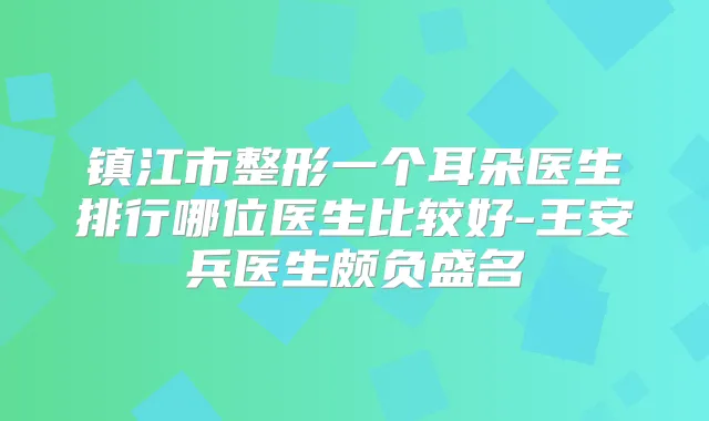 镇江市整形一个耳朵医生排行哪位医生比较好-王安兵医生颇负盛名