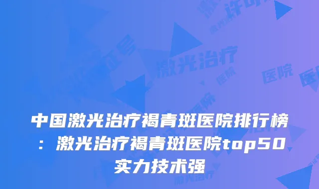 中国激光褐青斑医院排行榜:激光褐青斑医院top50实力技术强