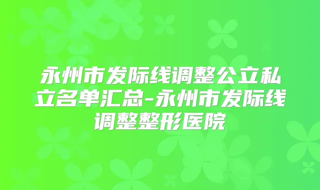 永州市发际线调整公立私立名单汇总-永州市发际线调整整形医院