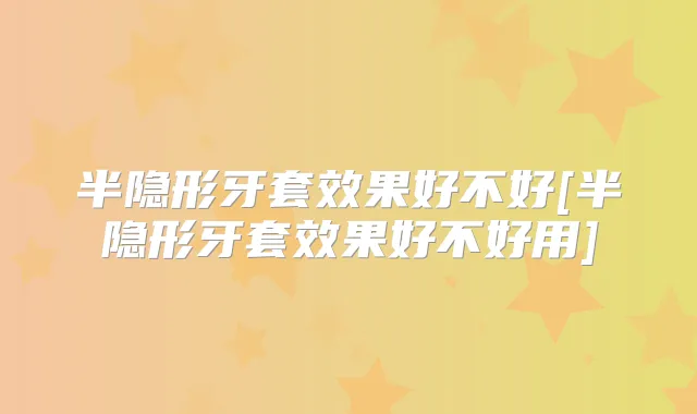 半隐形牙套效果好不好[半隐形牙套效果好不好用]