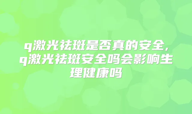 q激光祛斑是否真的安全,q激光祛斑安全吗会影响生理健康吗