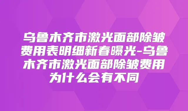 乌鲁木齐市激光面部除皱费用表明细新春曝光-乌鲁木齐市激光面部除皱费用为什么会有不同