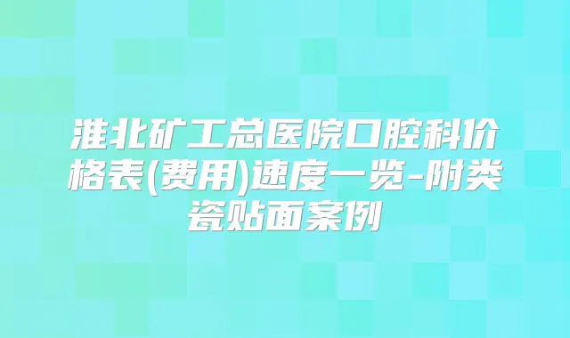淮北矿工总医院口腔科价格表(费用)速度一览-附类瓷贴面案例