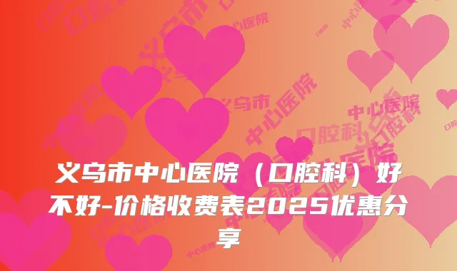 义乌市中心医院(口腔科)好不好-价格收费表2025优惠分享