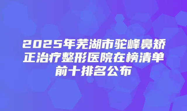 title="2025年芜湖市驼峰鼻矫正整形医院在榜清单前十排名公布"