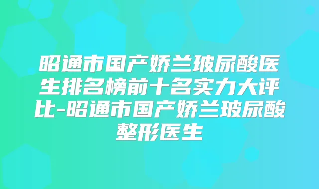昭通市国产娇兰玻尿酸医生排名榜前十名实力大评比-昭通市国产娇兰玻尿酸整形医生