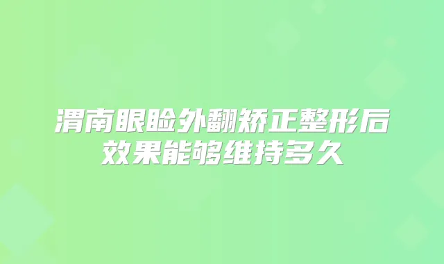 渭南眼睑外翻矫正整形后效果能够维持多久