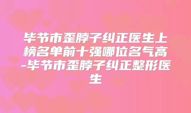 毕节市歪脖子纠正医生上榜名单前十强哪位名气高-毕节市歪脖子纠正整形医生