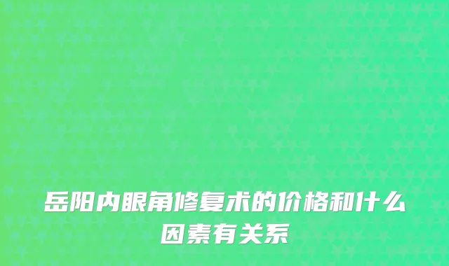 岳阳内眼角修复术的价格和什么因素有关系