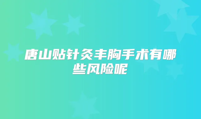 唐山贴针灸丰胸手术有哪些风险呢