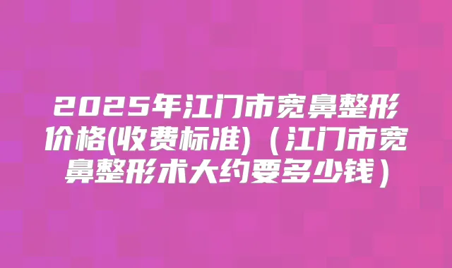 2025年江门市宽鼻整形价格(收费标准)(江门市宽鼻整形术大约要多少钱)