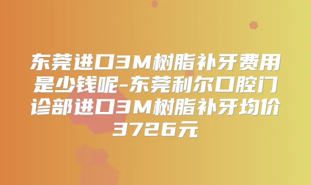 东莞进口3M树脂补牙费用是少钱呢-东莞利尔口腔门诊部进口3M树脂补牙均价3726元