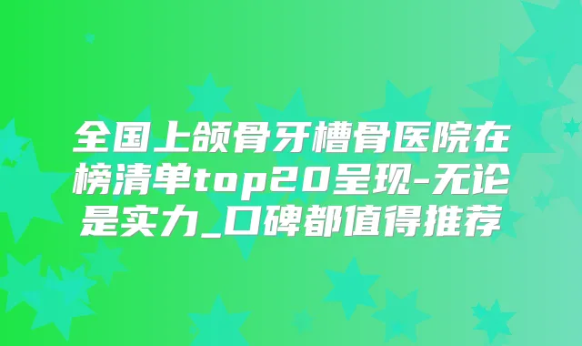 全国上颌骨牙槽骨医院在榜清单top20呈现-无论是实力_口碑都值得推荐