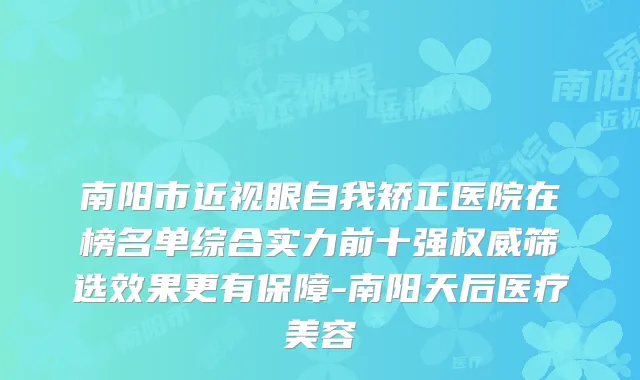 南阳市近视眼自我矫正医院在榜名单综合实力前十强筛选效果更有保障-南阳天后医疗美容