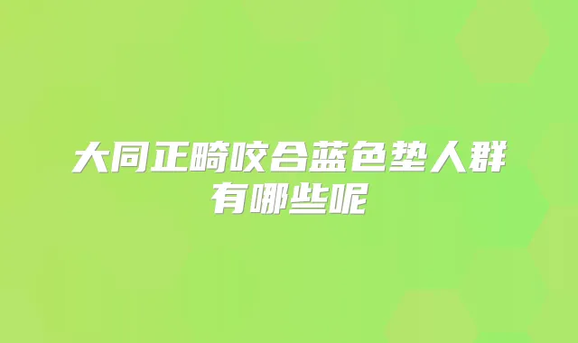 大同正畸咬合蓝色垫人群有哪些呢