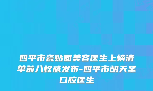 四平市瓷贴面美容医生上榜清单前八发布-四平市胡天圣口腔医生