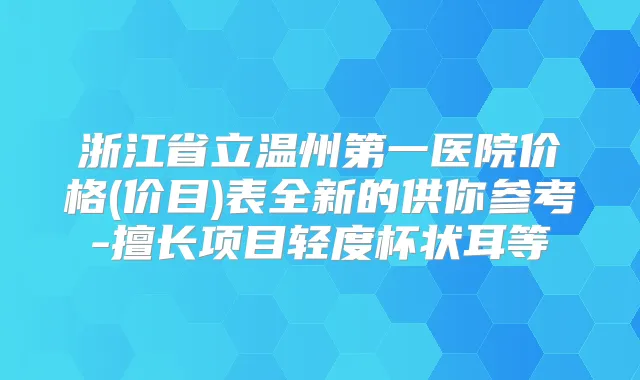 浙江省立温州第一医院价格(价目)表全新的供你参考-擅长项目轻度杯状耳等