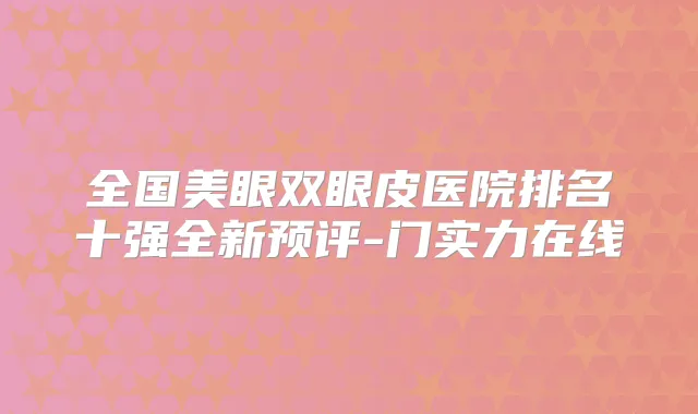 全国美眼双眼皮医院排名十强全新预评-门实力在线