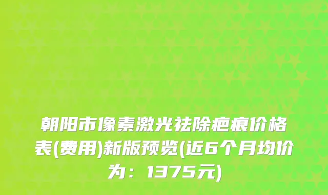 朝阳市像素激光祛除疤痕价格表(费用)新版预览(近6个月均价为:1375元)