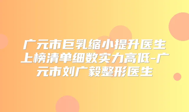 广元市巨乳缩小提升医生上榜清单细数实力高低-广元市刘广毅整形医生