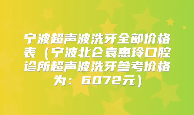 宁波超声波洗牙全部价格表(宁波北仑袁惠玲口腔诊所超声波洗牙参考价格为:6072元)