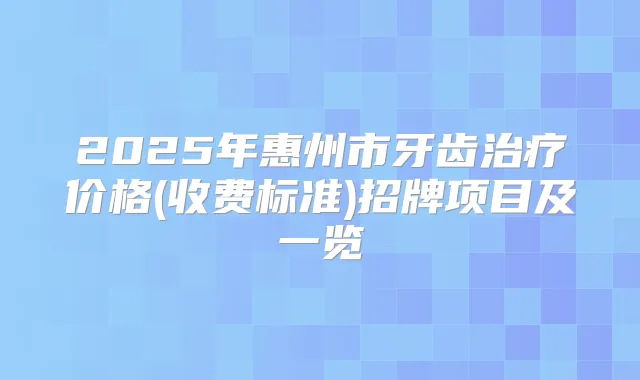 2025年惠州市牙齿价格(收费标准)招牌项目及一览
