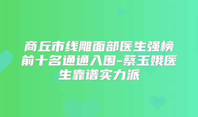 商丘市线雕面部医生强榜前十名通通入围-蔡玉娥医生靠谱实力派
