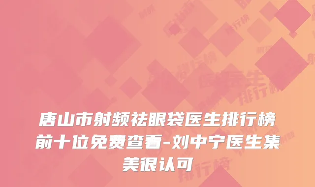 唐山市射频祛眼袋医生排行榜前十位免费查看-刘中宁医生集美很认可