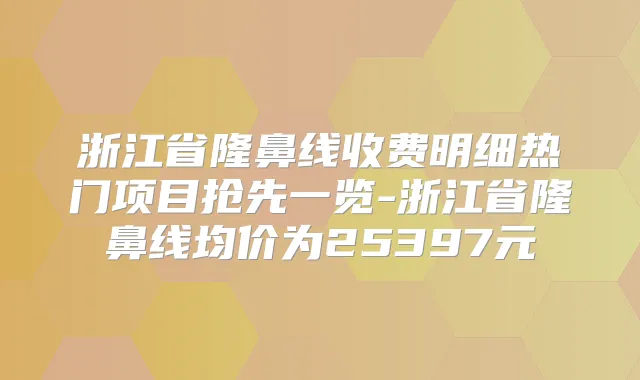 浙江省隆鼻线收费明细热门项目抢先一览-浙江省隆鼻线均价为25397元
