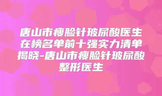 唐山市瘦脸针玻尿酸医生在榜名单前十强实力清单揭晓-唐山市瘦脸针玻尿酸整形医生