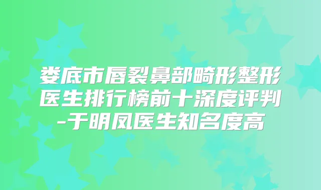 娄底市唇裂鼻部畸形整形医生排行榜前十深度评判-于明凤医生知名度高