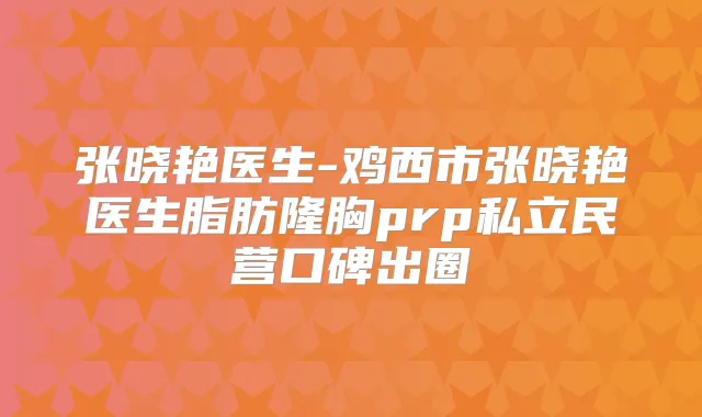 张晓艳医生-鸡西市张晓艳医生脂肪隆胸prp私立民营口碑出圈