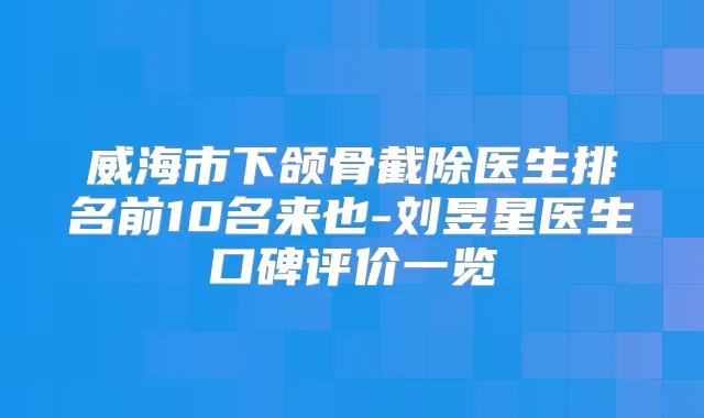威海市下颌骨截除医生排名前10名来也-刘昱星医生口碑评价一览