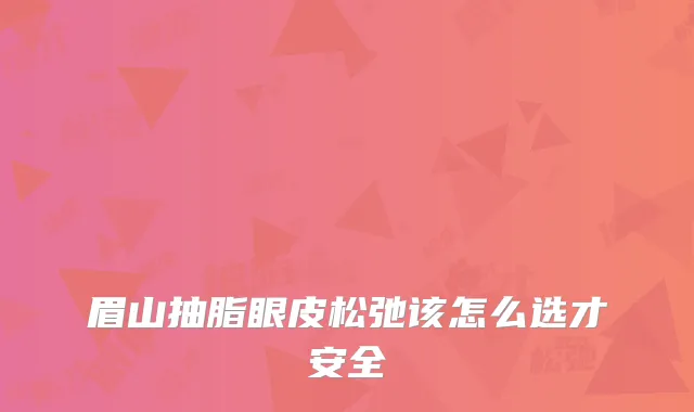 眉山抽脂眼皮松弛该怎么选才安全