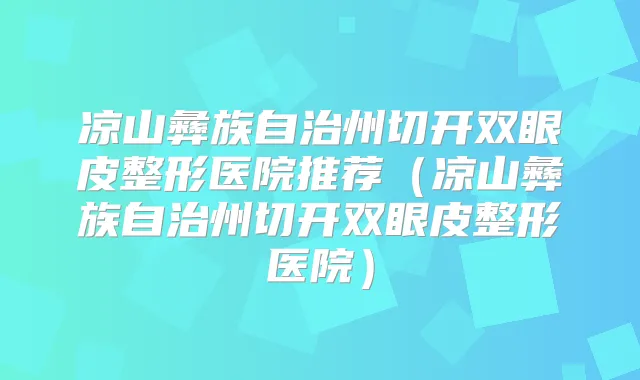 凉山彝族自治州切开双眼皮整形医院推荐(凉山彝族自治州切开双眼皮整形医院)