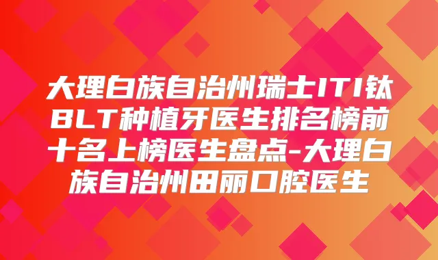 大理白族自治州瑞士ITI钛BLT种植牙医生排名榜前十名上榜医生盘点-大理白族自治州田丽口腔医生