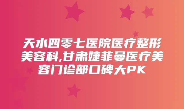 天水四零七医院医疗整形美容科,甘肃婕菲曼医疗美容门诊部口碑大PK