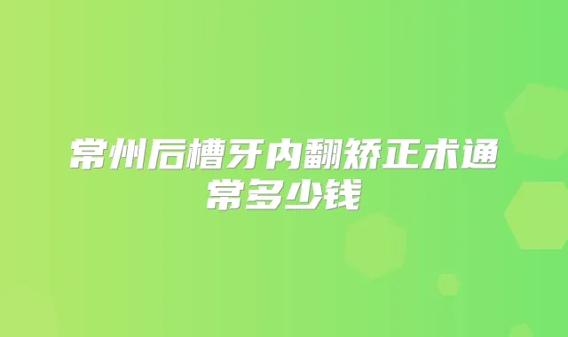 常州后槽牙内翻矫正术通常多少钱