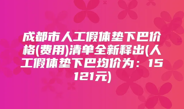 成都市人工假体垫下巴价格(费用)清单全新释出(人工假体垫下巴均价为:15121元)