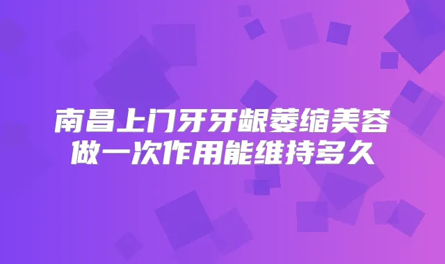 南昌上门牙牙龈萎缩美容做一次作用能维持多久