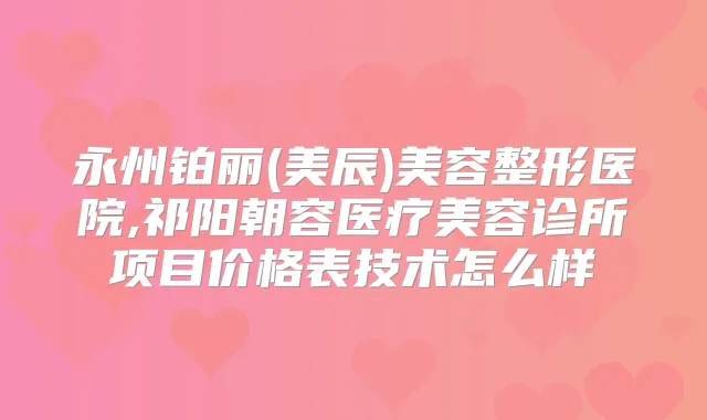 永州铂丽(美辰)美容整形医院,祁阳朝容医疗美容诊所项目价格表技术怎么样