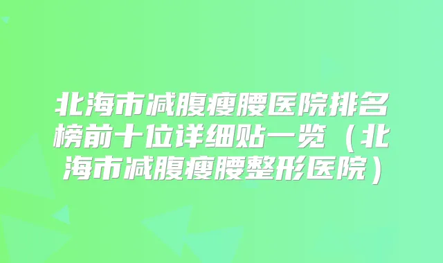 北海市减腹瘦腰医院排名榜前十位详细贴一览（北海市减腹瘦腰整形医院）