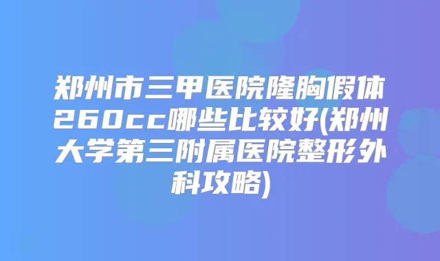 郑州市三甲医院隆胸假体260cc哪些比较好(郑州大学第三附属医院整形外科攻略)